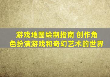 游戏地图绘制指南 创作角色扮演游戏和奇幻艺术的世界